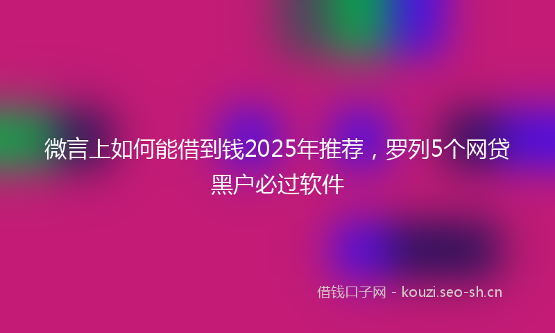 微言上如何能借到钱2025年推荐，罗列5个网贷黑户必过软件