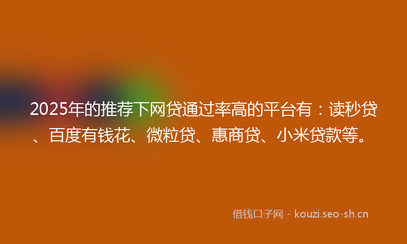 2025年的推荐下网贷通过率高的平台有:读秒贷、百度有钱花、微粒贷、惠商贷、小米贷款等。