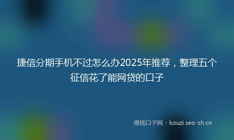 捷信分期手机不过怎么办2025年推荐，整理五个征信花了能网贷的口子