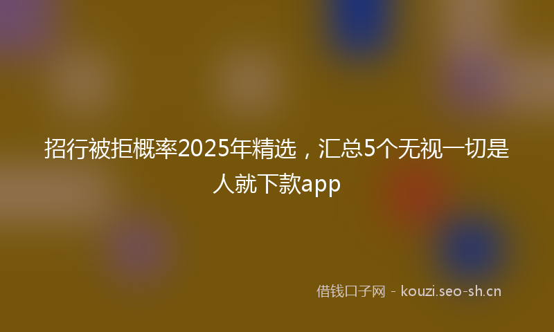 招行被拒概率2025年精选，汇总5个无视一切是人就下款app