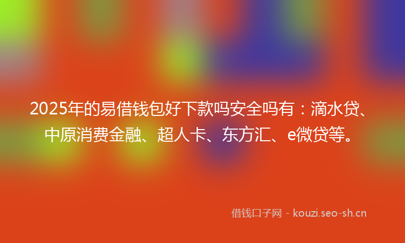 2025年的易借钱包好下款吗安全吗有：滴水贷、中原消费金融、超人卡、东方汇、e微贷等。