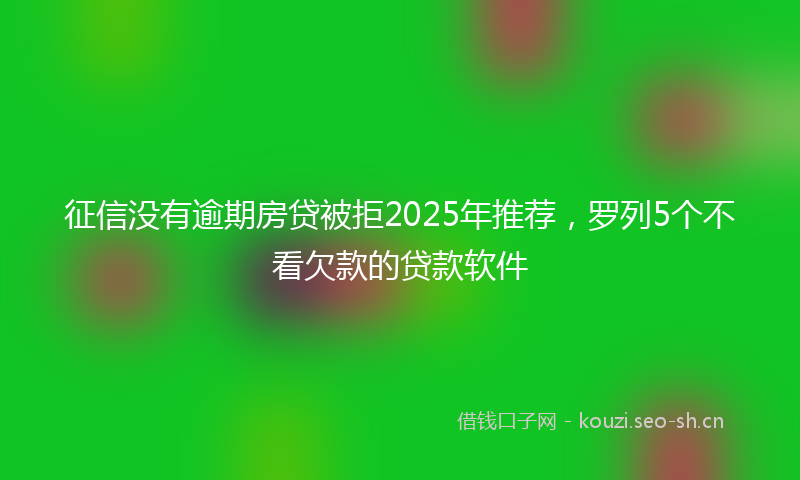 征信没有逾期房贷被拒2025年推荐，罗列5个不看欠款的贷款软件
