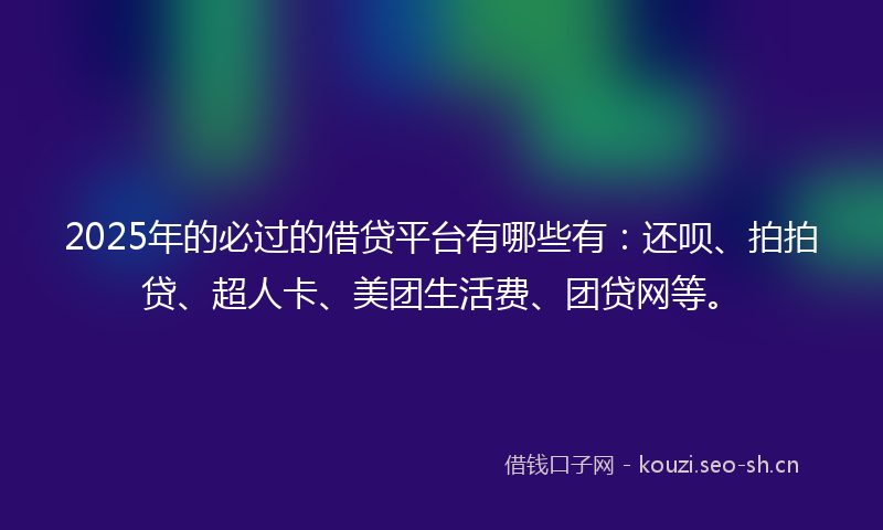 2025年的必过的借贷平台有哪些有：还呗、拍拍贷、超人卡、美团生活费、团贷网等。