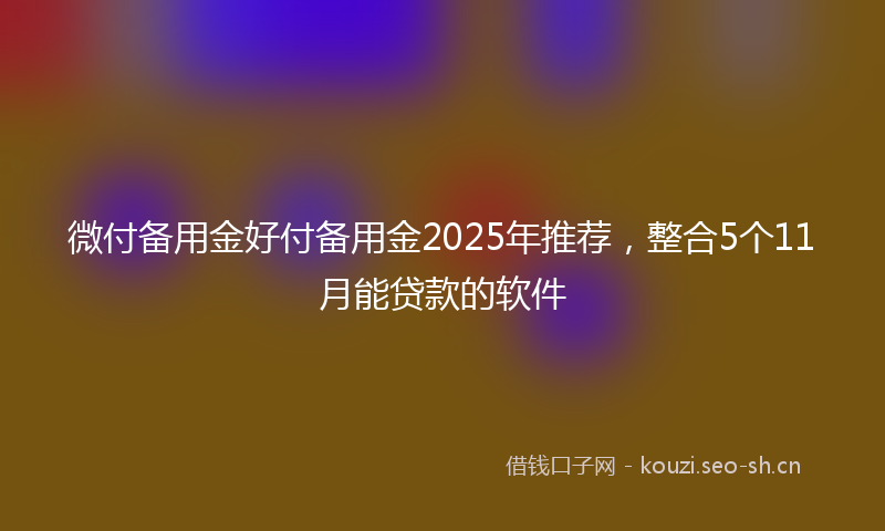 微付备用金好付备用金2025年推荐，整合5个11月能贷款的软件