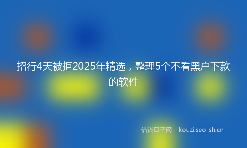 招行4天被拒2025年精选，整理5个不看黑户下款的软件