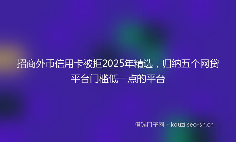 招商外币信用卡被拒2025年精选，归纳五个网贷平台门槛低一点的平台