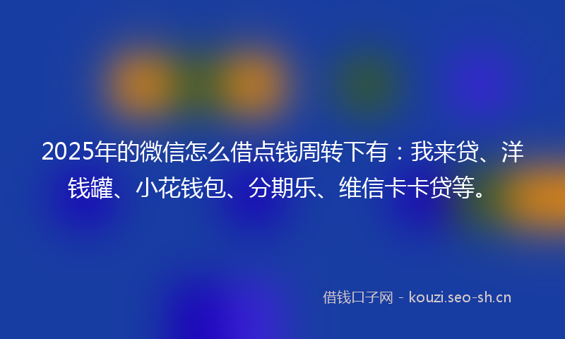 2025年的微信怎么借点钱周转下有：我来贷、洋钱罐、小花钱包、分期乐、维信卡卡贷等。