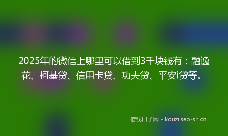 2025年的微信上哪里可以借到3千块钱有：融逸花、柯基贷、信用卡贷、功夫贷、平安i贷等。