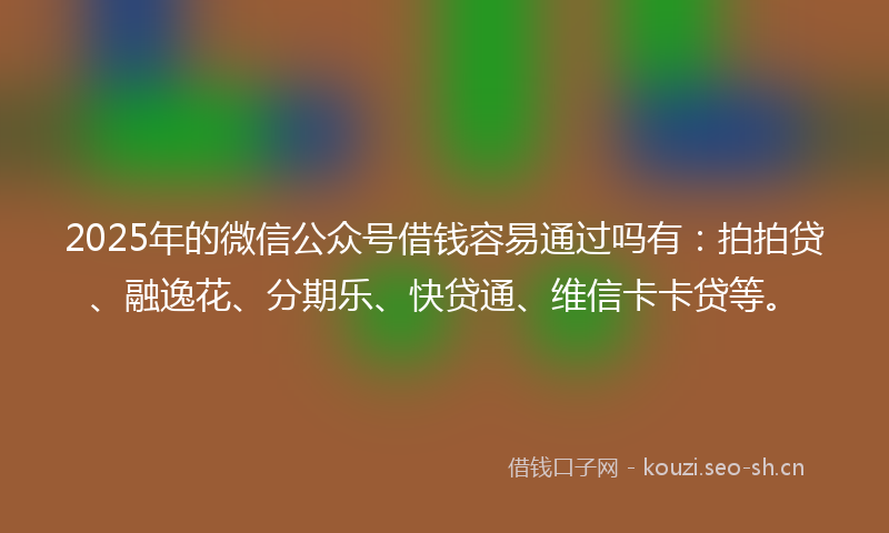 2025年的微信公众号借钱容易通过吗有：拍拍贷、融逸花、分期乐、快贷通、维信卡卡贷等。