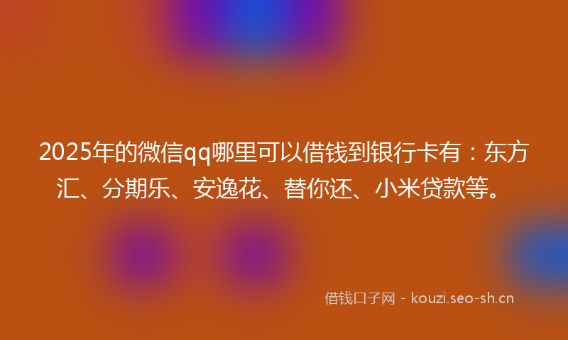 2025年的微信qq哪里可以借钱到银行卡有：东方汇、分期乐、安逸花、替你还、小米贷款等。