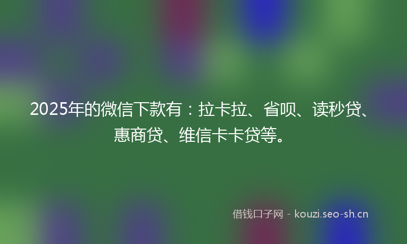 2025年的微信下款有：拉卡拉、省呗、读秒贷、惠商贷、维信卡卡贷等。