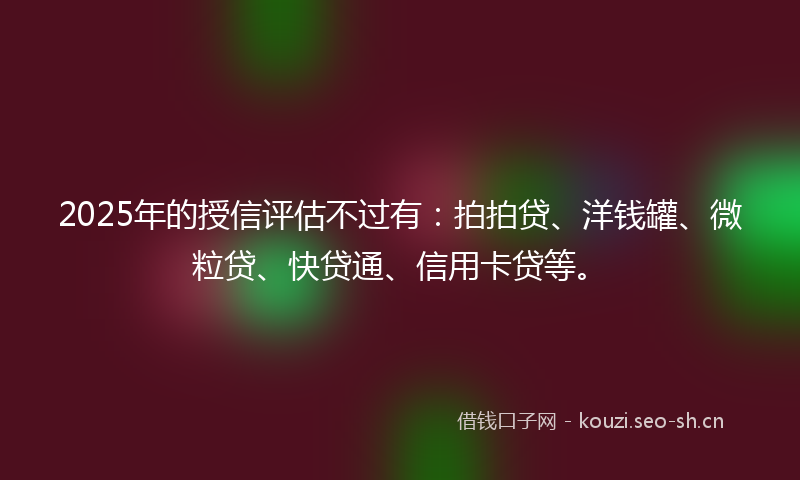 2025年的授信评估不过有：拍拍贷、洋钱罐、微粒贷、快贷通、信用卡贷等。