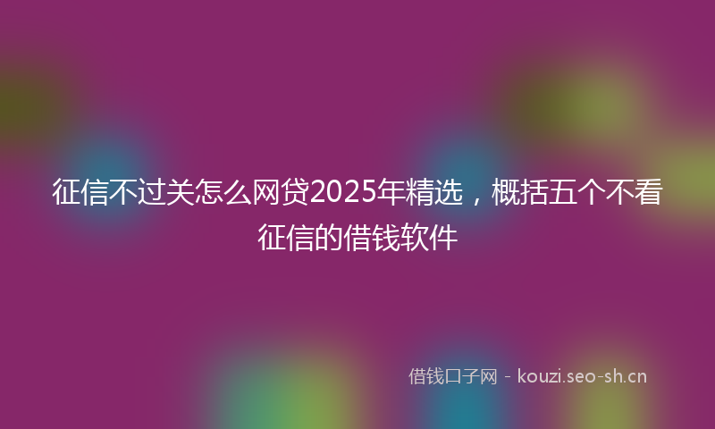 征信不过关怎么网贷2025年精选，概括五个不看征信的借钱软件