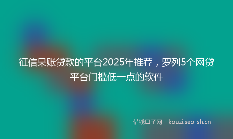 征信呆账贷款的平台2025年推荐，罗列5个网贷平台门槛低一点的软件