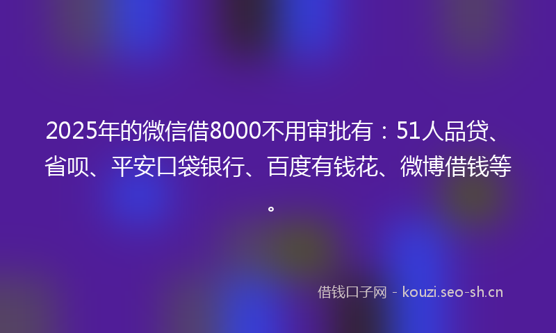 2025年的微信借8000不用审批有：51人品贷、省呗、平安口袋银行、百度有钱花、微博借钱等。