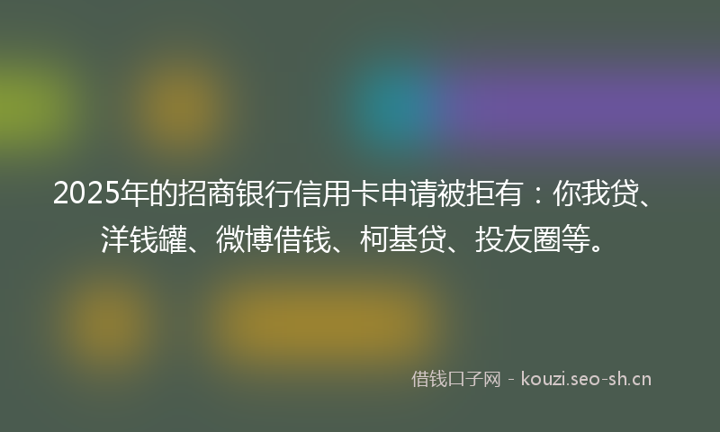 2025年的招商银行信用卡申请被拒有：你我贷、洋钱罐、微博借钱、柯基贷、投友圈等。