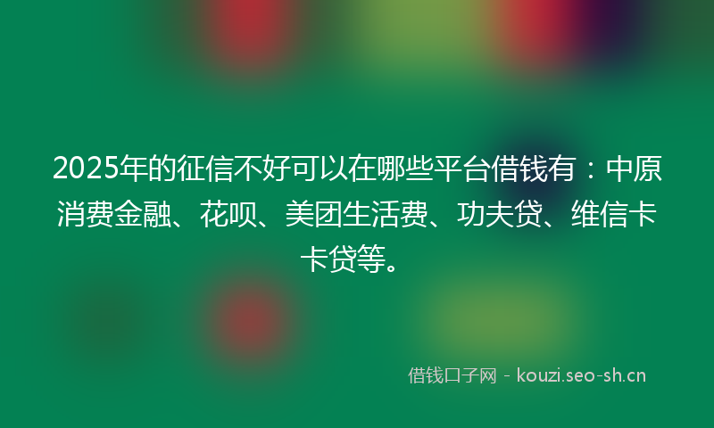 2025年的征信不好可以在哪些平台借钱有：中原消费金融、花呗、美团生活费、功夫贷、维信卡卡贷等。