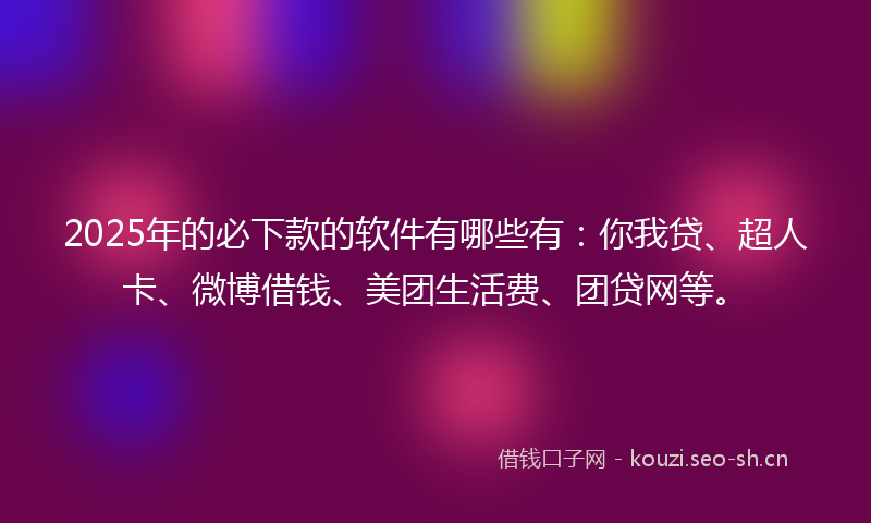 2025年的必下款的软件有哪些有：你我贷、超人卡、微博借钱、美团生活费、团贷网等。