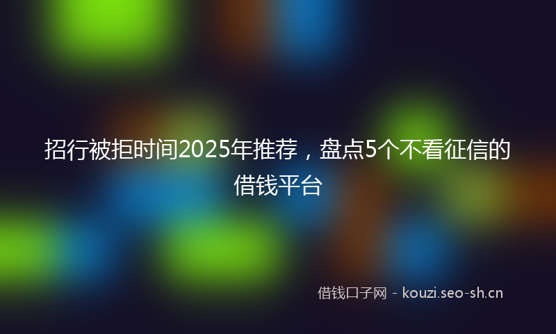 招行被拒时间2025年推荐，盘点5个不看征信的借钱平台