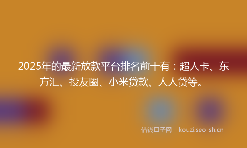 2025年的最新放款平台排名前十有：超人卡、东方汇、投友圈、小米贷款、人人贷等。