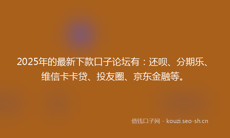 2025年的最新下款口子论坛有：还呗、分期乐、维信卡卡贷、投友圈、京东金融等。