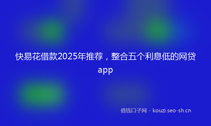 快易花借款2025年推荐，整合五个利息低的网贷app