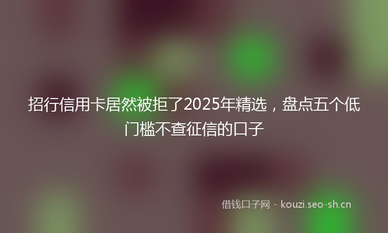 招行信用卡居然被拒了2025年精选，盘点五个低门槛不查征信的口子
