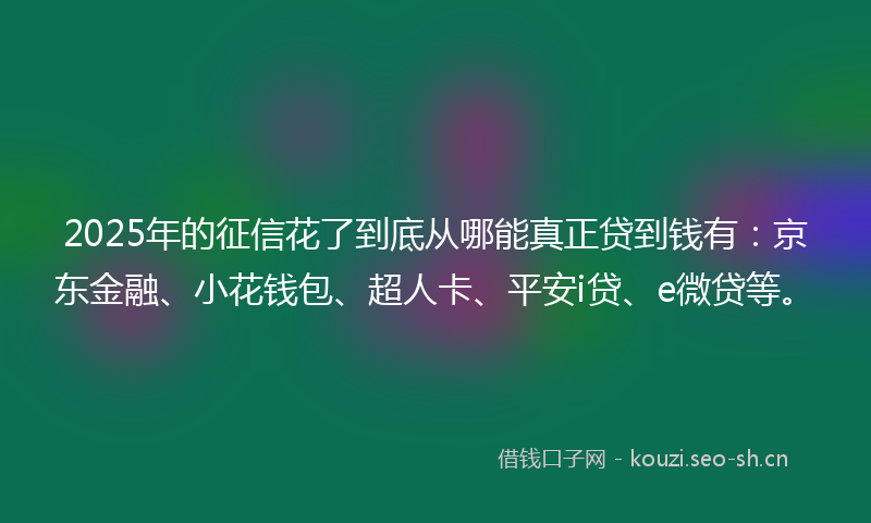 2025年的征信花了到底从哪能真正贷到钱有：京东金融、小花钱包、超人卡、平安i贷、e微贷等。