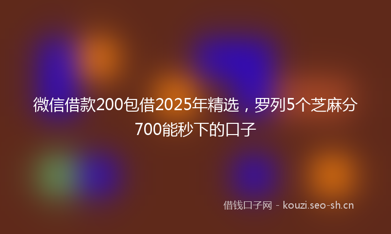 微信借款200包借2025年精选，罗列5个芝麻分700能秒下的口子