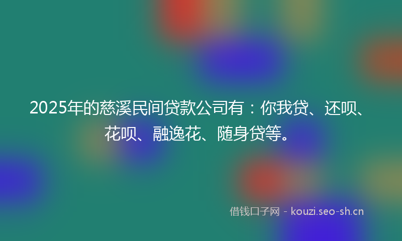 2025年的慈溪民间贷款公司有：你我贷、还呗、花呗、融逸花、随身贷等。