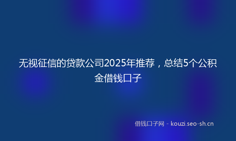 无视征信的贷款公司2025年推荐，总结5个公积金借钱口子