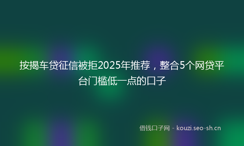按揭车贷征信被拒2025年推荐，整合5个网贷平台门槛低一点的口子