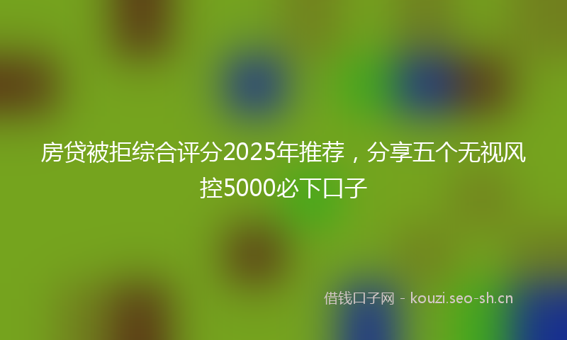 房贷被拒综合评分2025年推荐，分享五个无视风控5000必下口子
