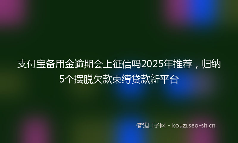 支付宝备用金逾期会上征信吗2025年推荐，归纳5个摆脱欠款束缚贷款新平台