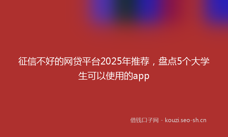 征信不好的网贷平台2025年推荐，盘点5个大学生可以使用的app