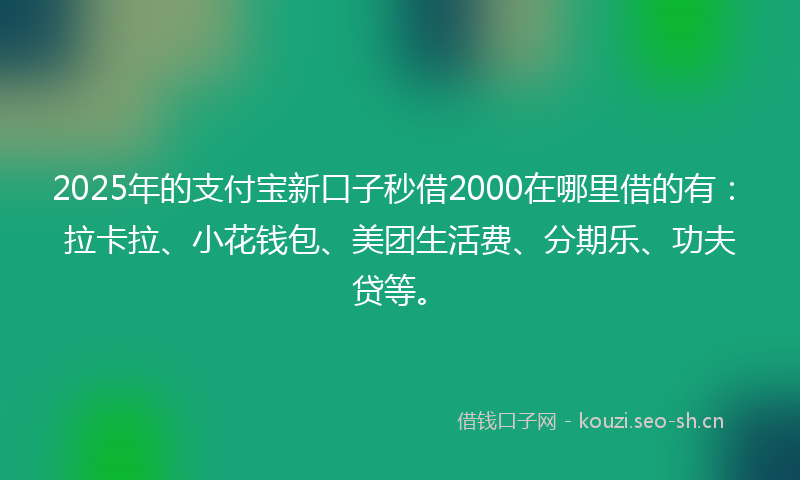 2025年的支付宝新口子秒借2000在哪里借的有：拉卡拉、小花钱包、美团生活费、分期乐、功夫贷等。