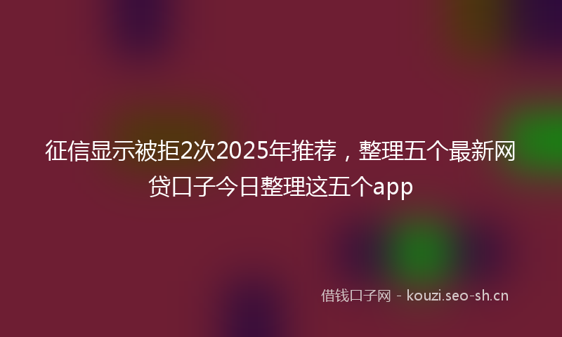 征信显示被拒2次2025年推荐，整理五个最新网贷口子今日整理这五个app
