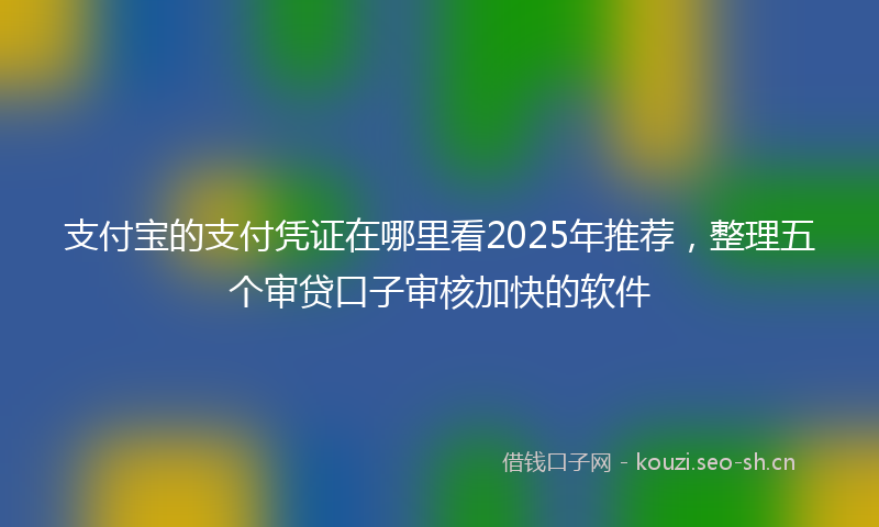 支付宝的支付凭证在哪里看2025年推荐，整理五个审贷口子审核加快的软件