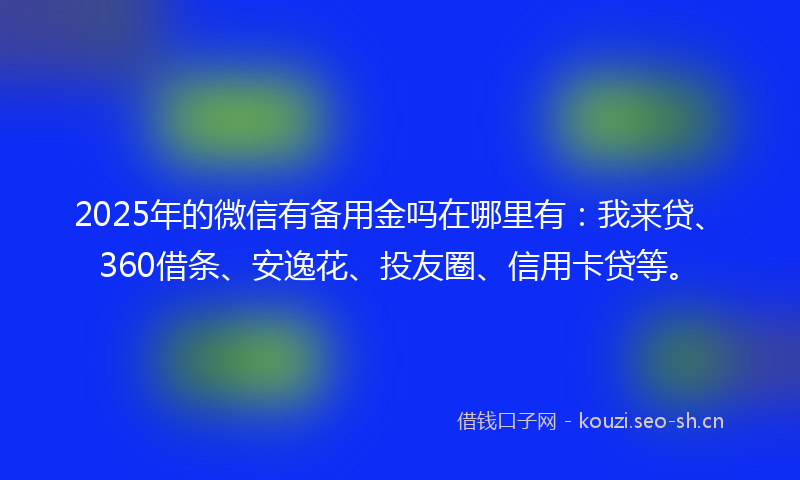 2025年的微信有备用金吗在哪里有：我来贷、360借条、安逸花、投友圈、信用卡贷等。