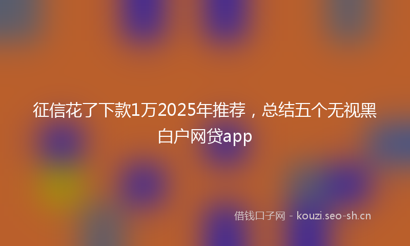 征信花了下款1万2025年推荐，总结五个无视黑白户网贷app