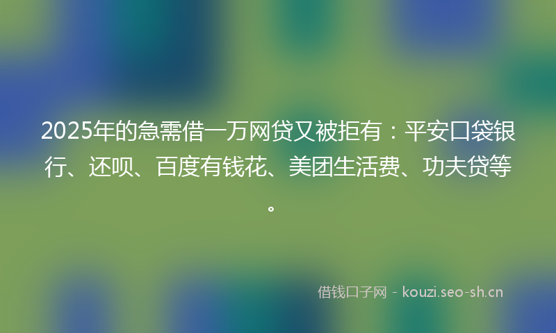2025年的急需借一万网贷又被拒有：平安口袋银行、还呗、百度有钱花、美团生活费、功夫贷等。