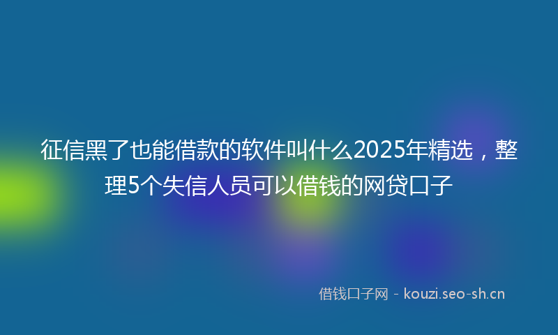 征信黑了也能借款的软件叫什么2025年精选，整理5个失信人员可以借钱的网贷口子
