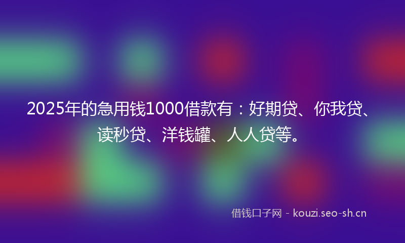 2025年的急用钱1000借款有：好期贷、你我贷、读秒贷、洋钱罐、人人贷等。