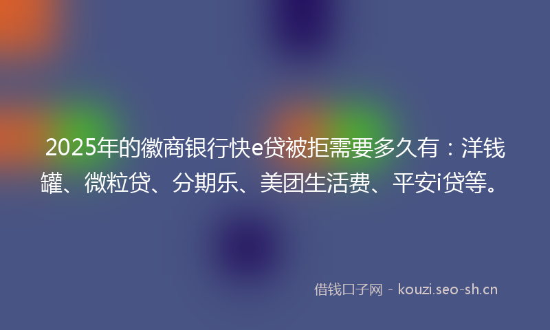 2025年的徽商银行快e贷被拒需要多久有：洋钱罐、微粒贷、分期乐、美团生活费、平安i贷等。
