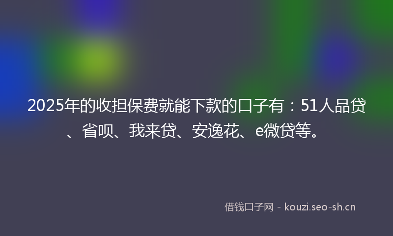 2025年的收担保费就能下款的口子有：51人品贷、省呗、我来贷、安逸花、e微贷等。