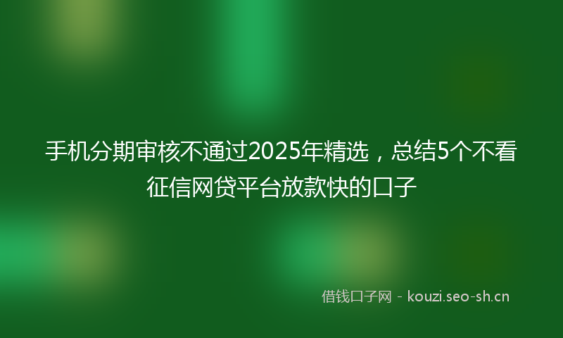 手机分期审核不通过2025年精选，总结5个不看征信网贷平台放款快的口子
