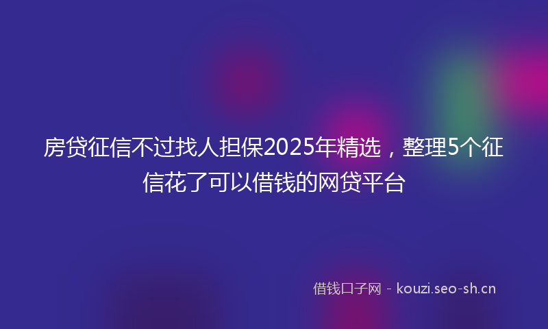 房贷征信不过找人担保2025年精选，整理5个征信花了可以借钱的网贷平台