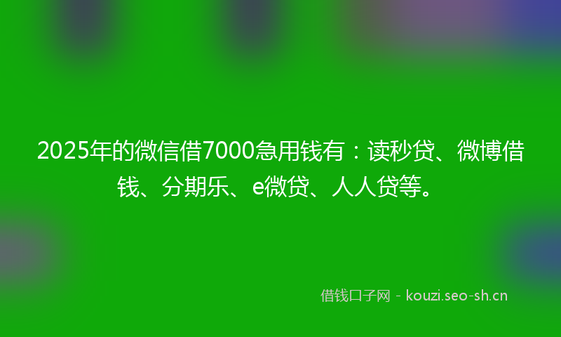 2025年的微信借7000急用钱有：读秒贷、微博借钱、分期乐、e微贷、人人贷等。