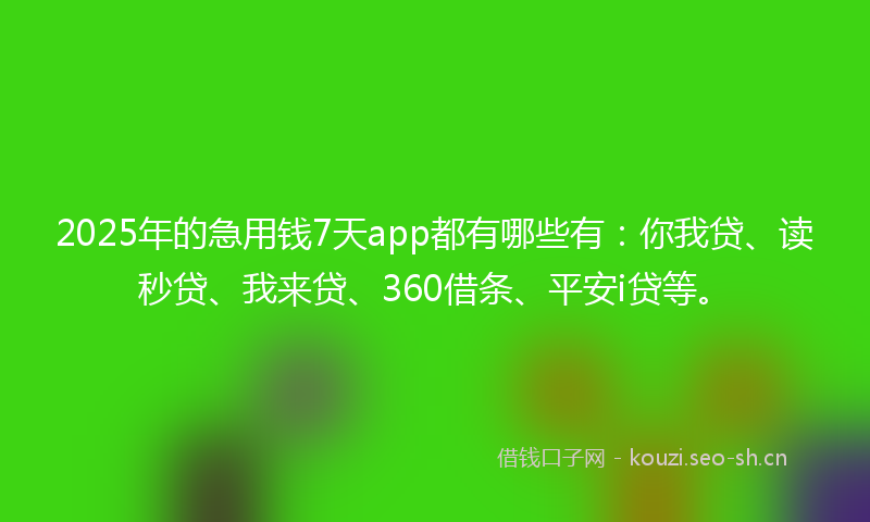 2025年的急用钱7天app都有哪些有：你我贷、读秒贷、我来贷、360借条、平安i贷等。