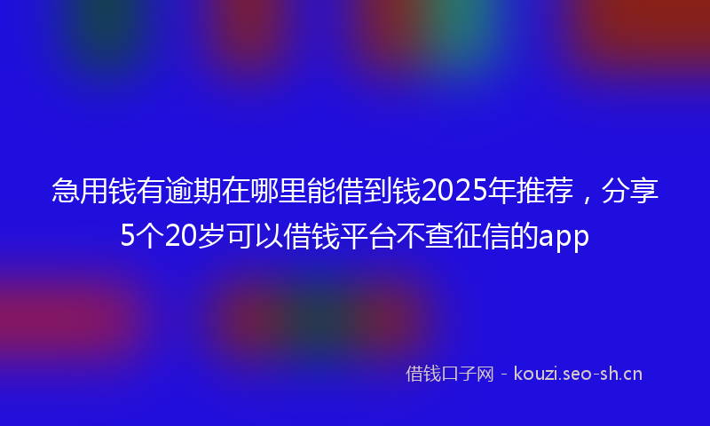 急用钱有逾期在哪里能借到钱2025年推荐，分享5个20岁可以借钱平台不查征信的app